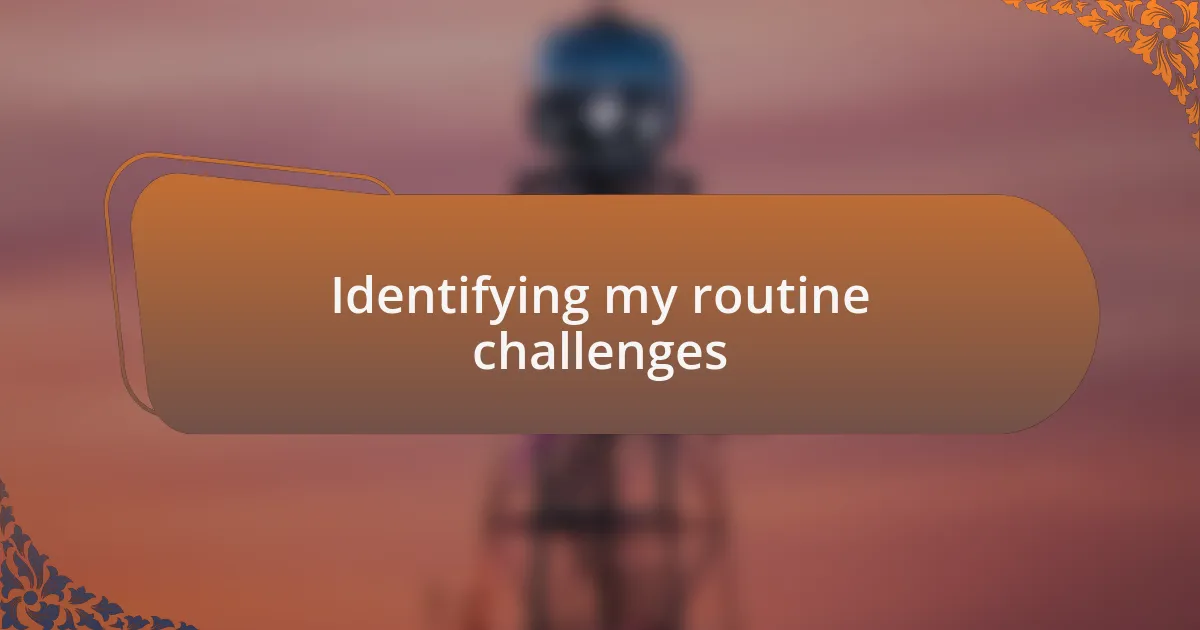 Identifying my routine challenges